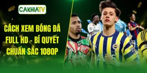 Cách Xem Bóng Đá Full HD - Bí Quyết Chuẩn Sắc 1080p