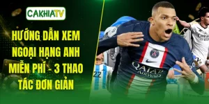 Hướng Dẫn Xem Ngoại Hạng Anh Miễn Phí - 3 Thao Tác Đơn Giản