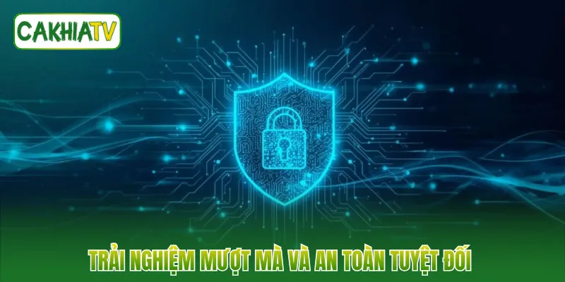 Trải nghiệm mượt mà và an toàn tuyệt đối 